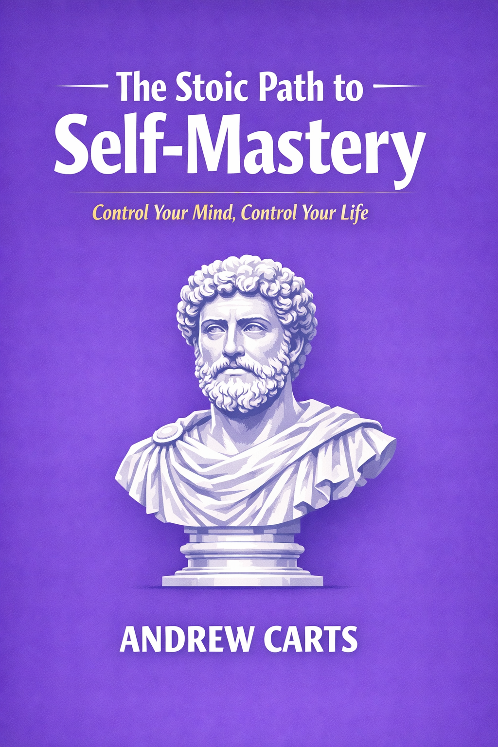 The Stoic Path to Self-Mastery: Control Your Mind, Control Your Life